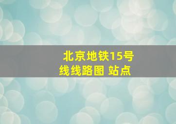 北京地铁15号线线路图 站点